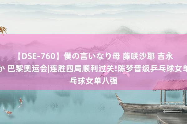 【DSE-760】僕の言いなり母 藤咲沙耶 吉永はるか 巴黎奥运会|连胜四局顺利过关!陈梦晋级乒乓球女单八强