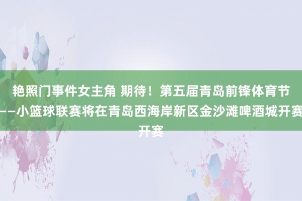 艳照门事件女主角 期待！第五届青岛前锋体育节——小篮球联赛将在青岛西海岸新区金沙滩啤酒城开赛