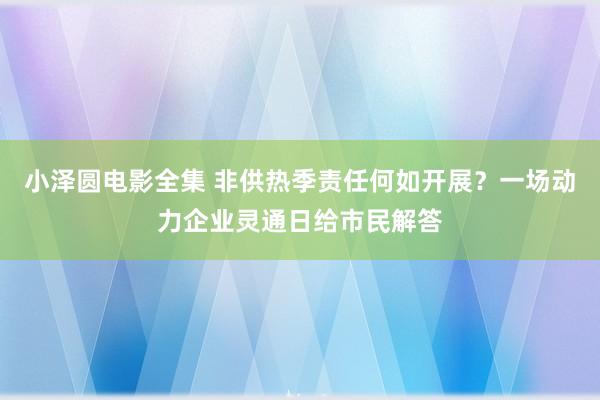 小泽圆电影全集 非供热季责任何如开展？一场动力企业灵通日给市民解答