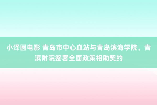 小泽圆电影 青岛市中心血站与青岛滨海学院、青滨附院签署全面政策相助契约