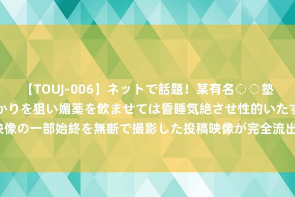 【TOUJ-006】ネットで話題！某有名○○塾講師が未○年の女生徒ばかりを狙い媚薬を飲ませては昏睡気絶させ性的いたずらしたレイプ映像の一部始終を無断で撮影した投稿映像が完全流出！ 开展“三送”动作 为企业打好“安全伞”