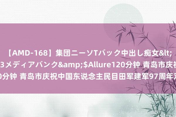 【AMD-168】集団ニーソTバック中出し痴女</a>2007-11-23メディアバンク&$Allure120分钟 青岛市庆祝中国东说念主民目田军建军97周年双拥晚会举行