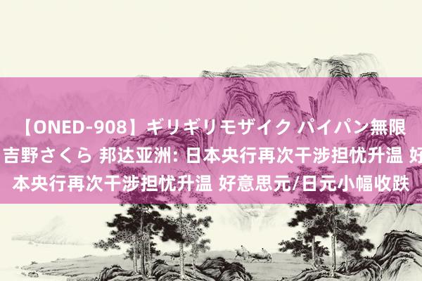 【ONED-908】ギリギリモザイク パイパン無限絶頂！激イカセFUCK 吉野さくら 邦达亚洲: 日本央行再次干涉担忧升温 好意思元/日元小幅收跌