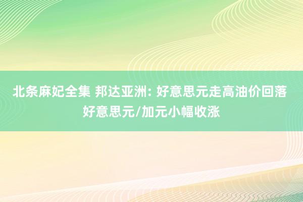 北条麻妃全集 邦达亚洲: 好意思元走高油价回落 好意思元/加元小幅收涨