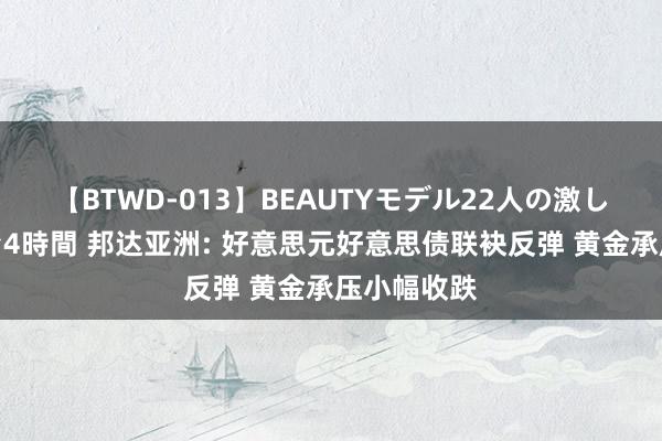 【BTWD-013】BEAUTYモデル22人の激しいピストン4時間 邦达亚洲: 好意思元好意思债联袂反弹 黄金承压小幅收跌