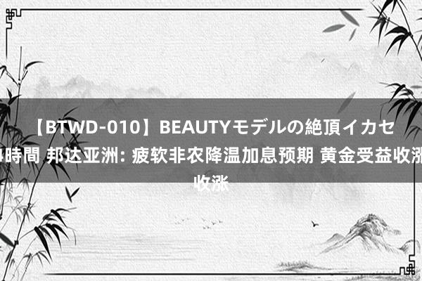 【BTWD-010】BEAUTYモデルの絶頂イカセ4時間 邦达亚洲: 疲软非农降温加息预期 黄金受益收涨