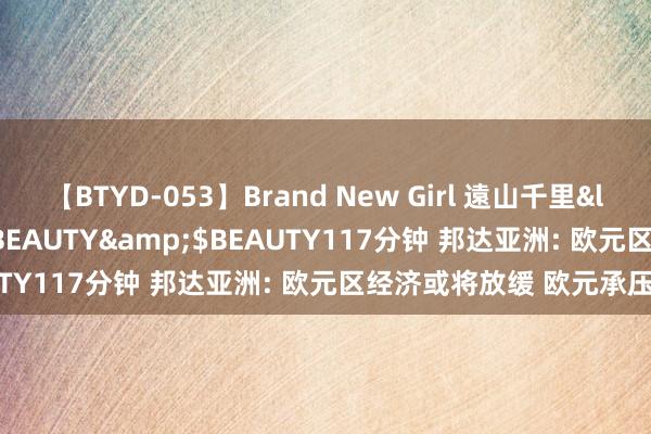 【BTYD-053】Brand New Girl 遠山千里</a>2007-08-24BEAUTY&$BEAUTY117分钟 邦达亚洲: 欧元区经济或将放缓 欧元承压收跌