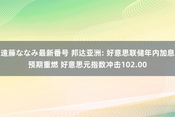 遠藤ななみ最新番号 邦达亚洲: 好意思联储年内加息预期重燃 好意思元指数冲击102.00