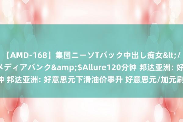 【AMD-168】集団ニーソTバック中出し痴女</a>2007-11-23メディアバンク&$Allure120分钟 邦达亚洲: 好意思元下滑油价攀升 好意思元/加元刷新10个月低位