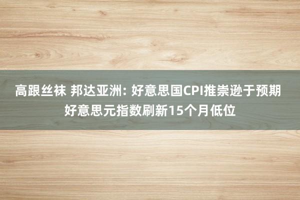 高跟丝袜 邦达亚洲: 好意思国CPI推崇逊于预期 好意思元指数刷新15个月低位