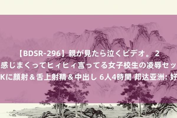 【BDSR-296】親が見たら泣くビデオ。 2 死にたくなるほど辛いのに感じまくってヒィヒィ言ってる女子校生の凌辱セックス。清楚系JKに顔射＆舌上射精＆中出し 6人4時間 邦达亚洲: 好意思国非农偶而进展疲软 黄金大幅攀升