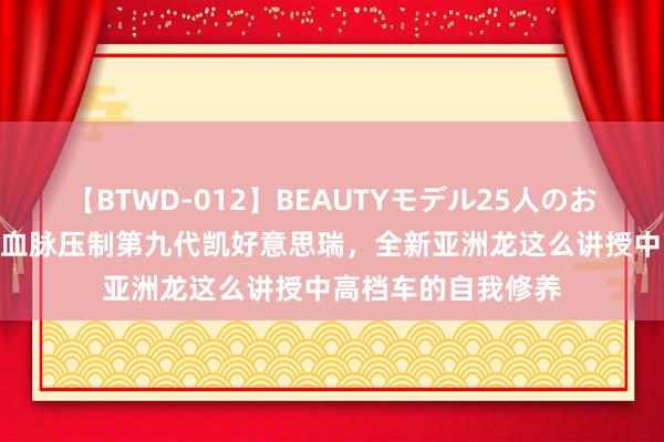 【BTWD-012】BEAUTYモデル25人のお掃除フェラ4時間 血脉压制第九代凯好意思瑞，全新亚洲龙这么讲授中高档车的自我修养