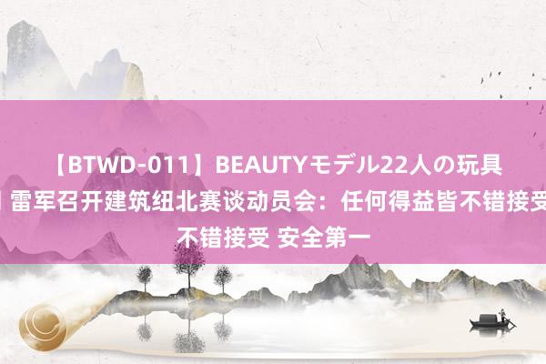 【BTWD-011】BEAUTYモデル22人の玩具責め4時間 雷军召开建筑纽北赛谈动员会：任何得益皆不错接受 安全第一