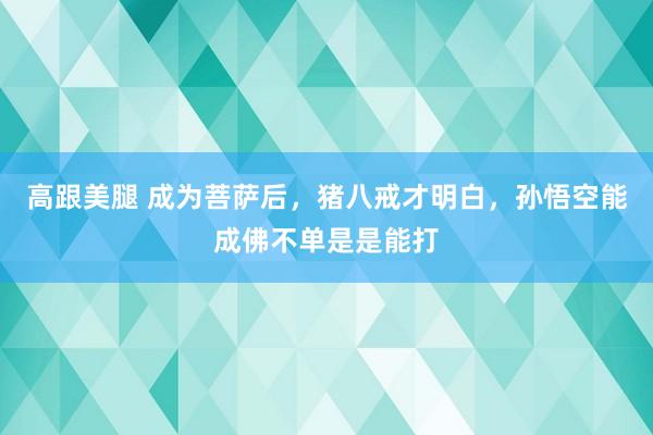 高跟美腿 成为菩萨后，猪八戒才明白，孙悟空能成佛不单是是能打