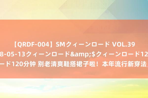 【QRDF-004】SMクィーンロード VOL.39 怜佳</a>2018-05-13クィーンロード&$クィーンロード120分钟 别老清爽鞋搭裙子啦！本年流行新穿法，文明到炸，回头率爆表！