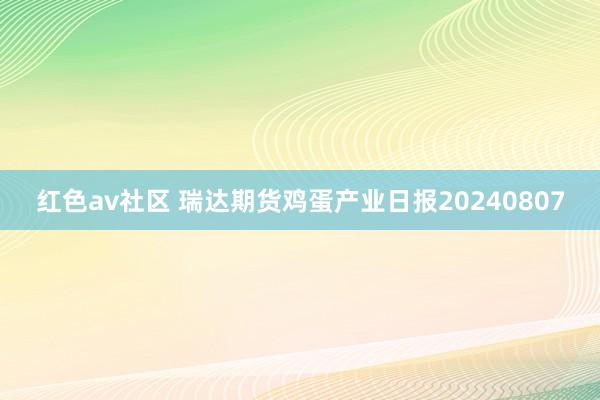 红色av社区 瑞达期货鸡蛋产业日报20240807