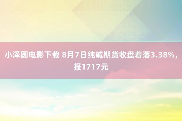 小泽圆电影下载 8月7日纯碱期货收盘着落3.38%，报1717元