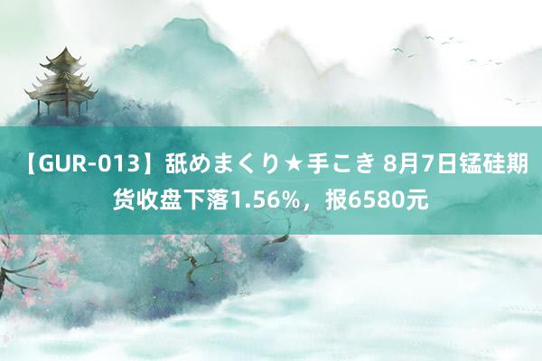 【GUR-013】舐めまくり★手こき 8月7日锰硅期货收盘下落1.56%，报6580元