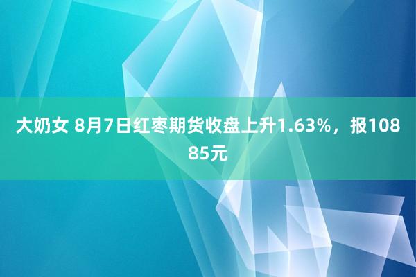 大奶女 8月7日红枣期货收盘上升1.63%，报10885元