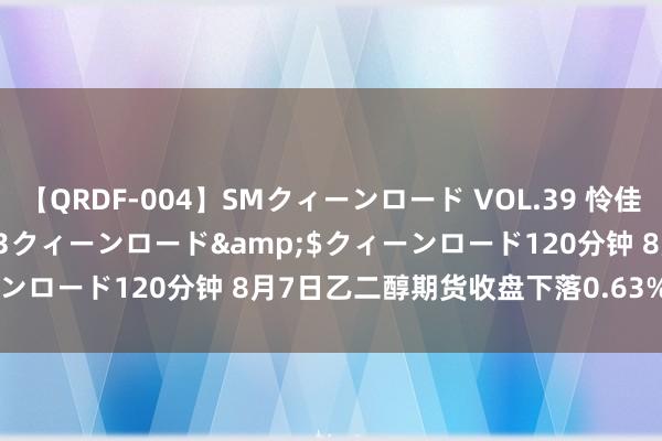 【QRDF-004】SMクィーンロード VOL.39 怜佳</a>2018-05-13クィーンロード&$クィーンロード120分钟 8月7日乙二醇期货收盘下落0.63%，报4555元