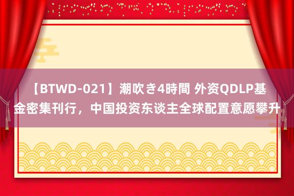 【BTWD-021】潮吹き4時間 外资QDLP基金密集刊行，中国投资东谈主全球配置意愿攀升