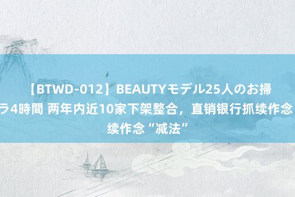 【BTWD-012】BEAUTYモデル25人のお掃除フェラ4時間 两年内近10家下架整合，直销银行抓续作念“减法”