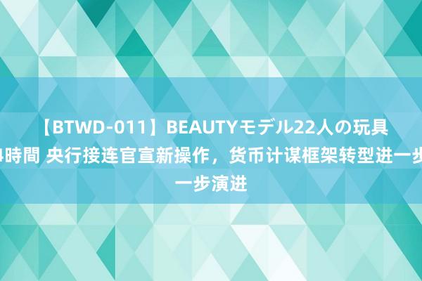 【BTWD-011】BEAUTYモデル22人の玩具責め4時間 央行接连官宣新操作，货币计谋框架转型进一步演进