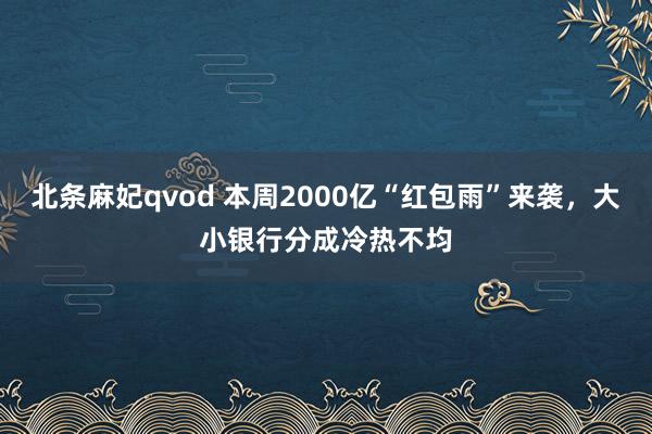 北条麻妃qvod 本周2000亿“红包雨”来袭，大小银行分成冷热不均