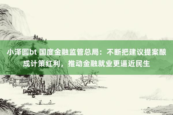 小泽圆bt 国度金融监管总局：不断把建议提案酿成计策红利，推动金融就业更逼近民生