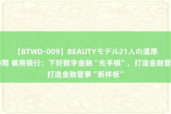 【BTWD-009】BEAUTYモデル21人の濃厚なフェラ4時間 徽商银行：下好数字金融“先手棋”，打造金融管事“新样板”