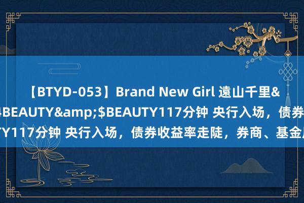 【BTYD-053】Brand New Girl 遠山千里</a>2007-08-24BEAUTY&$BEAUTY117分钟 央行入场，债券收益率走陡，券商、基金压缩久期