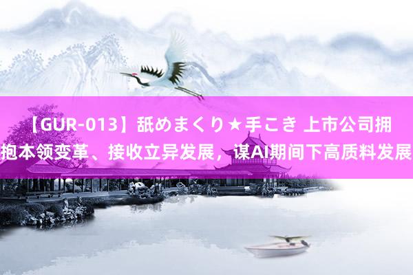 【GUR-013】舐めまくり★手こき 上市公司拥抱本领变革、接收立异发展，谋AI期间下高质料发展