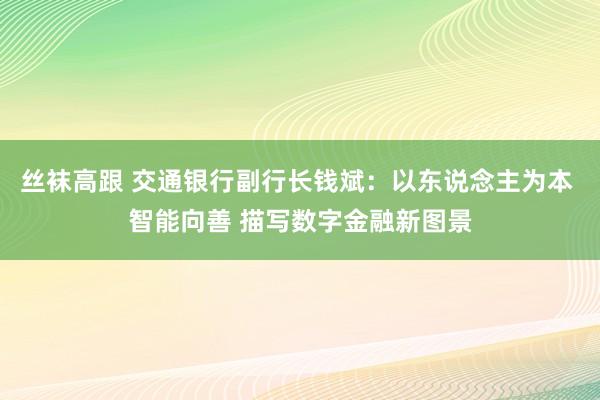 丝袜高跟 交通银行副行长钱斌：以东说念主为本 智能向善 描写数字金融新图景