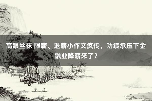 高跟丝袜 限薪、退薪小作文疯传，功绩承压下金融业降薪来了？