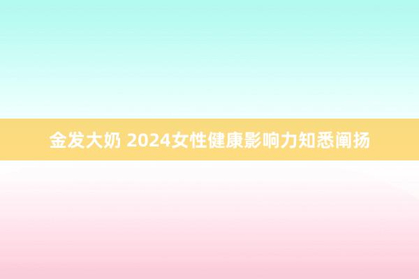 金发大奶 2024女性健康影响力知悉阐扬