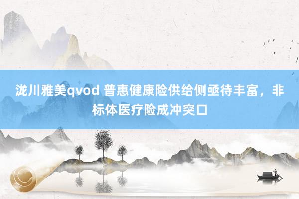 泷川雅美qvod 普惠健康险供给侧亟待丰富，非标体医疗险成冲突口