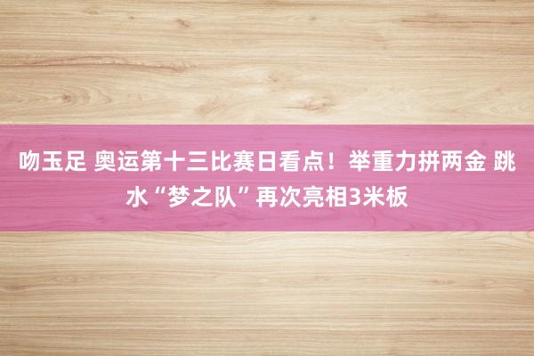 吻玉足 奥运第十三比赛日看点！举重力拼两金 跳水“梦之队”再次亮相3米板