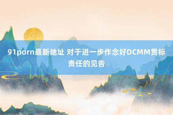 91porn最新地址 对于进一步作念好DCMM贯标责任的见告