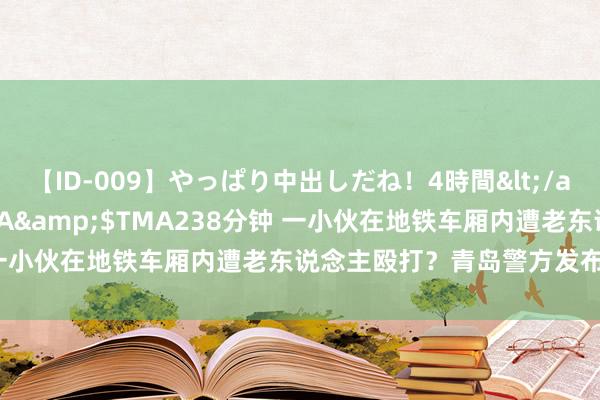 【ID-009】やっぱり中出しだね！4時間</a>2009-05-08TMA&$TMA238分钟 一小伙在地铁车厢内遭老东说念主殴打？青岛警方发布最新通报