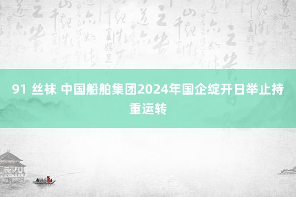 91 丝袜 中国船舶集团2024年国企绽开日举止持重运转