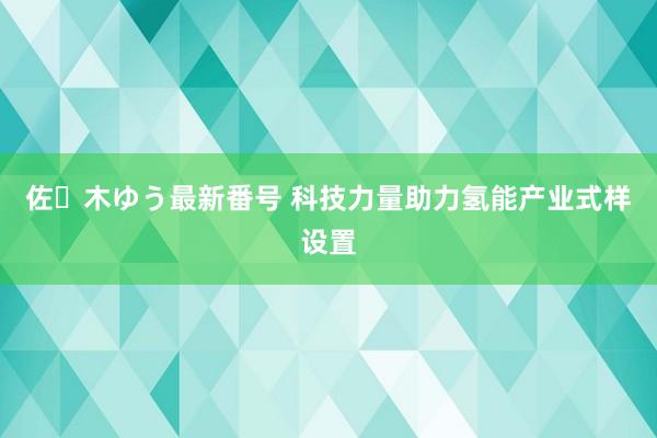 佐々木ゆう最新番号 科技力量助力氢能产业式样设置