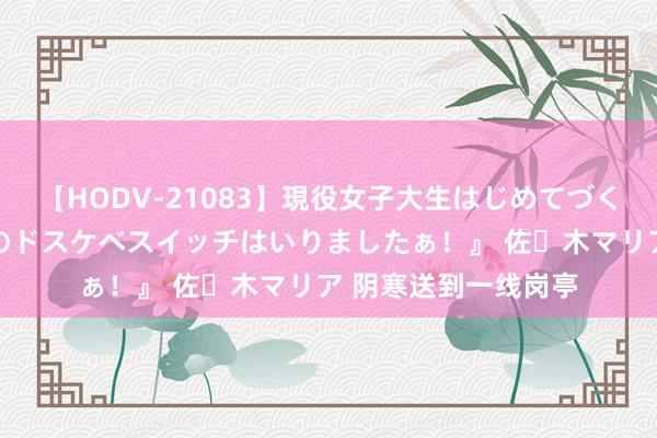 【HODV-21083】現役女子大生はじめてづくしのセックス 『私のドスケベスイッチはいりましたぁ！』 佐々木マリア 阴寒送到一线岗亭