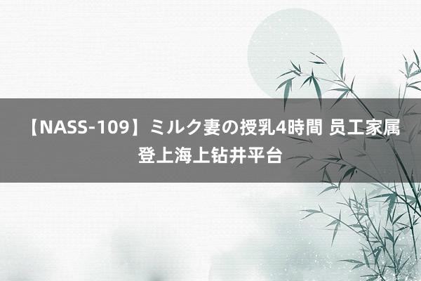 【NASS-109】ミルク妻の授乳4時間 员工家属登上海上钻井平台