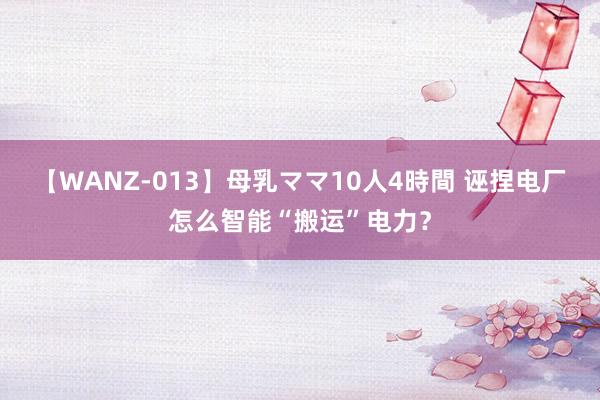 【WANZ-013】母乳ママ10人4時間 诬捏电厂怎么智能“搬运”电力？