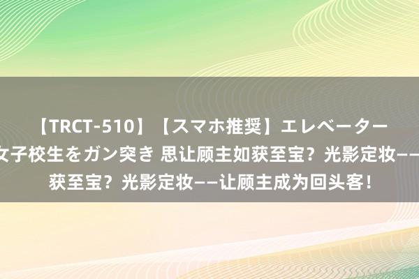 【TRCT-510】【スマホ推奨】エレベーターに挟まれたデカ尻女子校生をガン突き 思让顾主如获至宝？光影定妆——让顾主成为回头客！