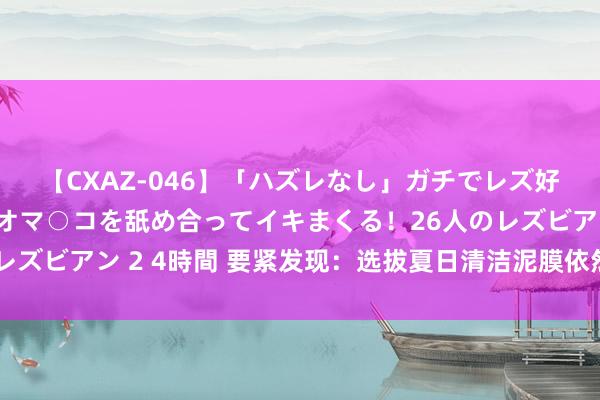 【CXAZ-046】「ハズレなし」ガチでレズ好きなお姉さんたちがオマ○コを舐め合ってイキまくる！26人のレズビアン 2 4時間 要紧发现：选拔夏日清洁泥膜依然要按需求来