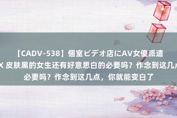 【CADV-538】個室ビデオ店にAV女優派遣します。8時間DX 皮肤黑的女生还有好意思白的必要吗？作念到这几点，你就能变白了