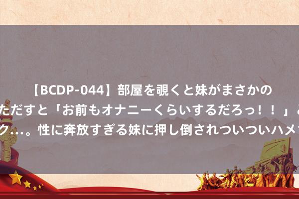 【BCDP-044】部屋を覗くと妹がまさかのアナルオナニー。問いただすと「お前もオナニーくらいするだろっ！！」と逆に襲われたボク…。性に奔放すぎる妹に押し倒されついついハメちゃった近親性交12編 棒球帽怎么洗不变形