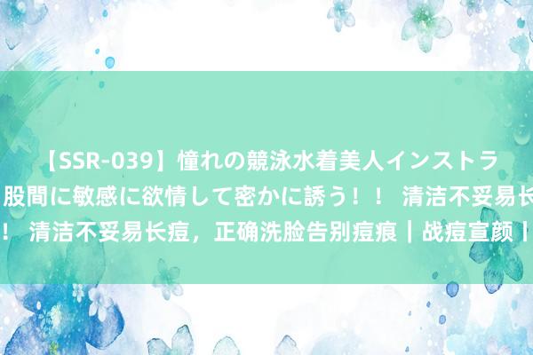 【SSR-039】憧れの競泳水着美人インストラクターは生徒のモッコリ股間に敏感に欲情して密かに誘う！！ 清洁不妥易长痘，正确洗脸告别痘痕｜战痘宣颜丨护肤学问