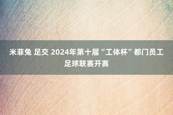 米菲兔 足交 2024年第十届“工体杯”都门员工足球联赛开赛